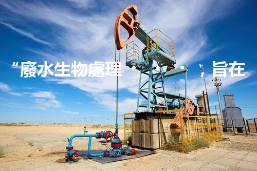 “廢水生物處理，旨在凈化水源，守護(hù)碧水藍(lán)天”